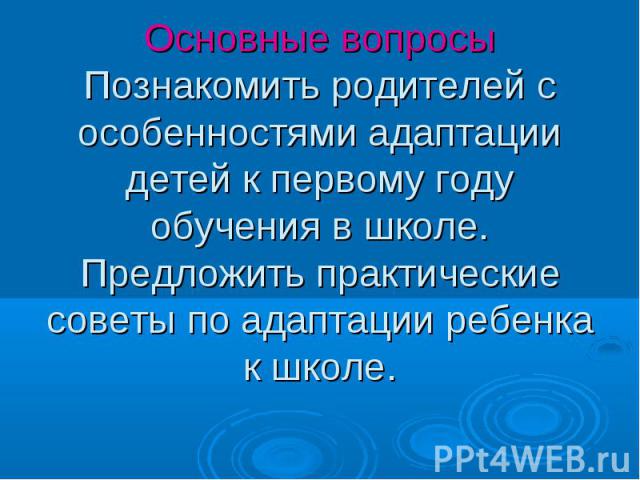 Основные вопросы Познакомить родителей с особенностями адаптации детей к первому году обучения в школе. Предложить практические советы по адаптации ребенка к школе.