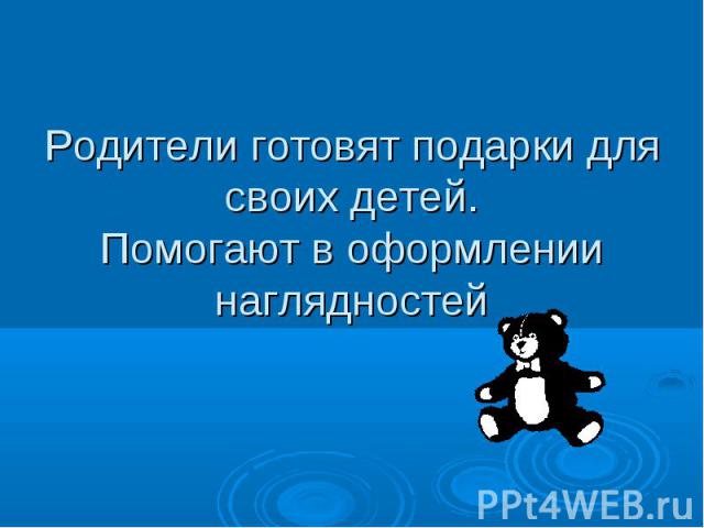 Родители готовят подарки для своих детей. Помогают в оформлении наглядностей