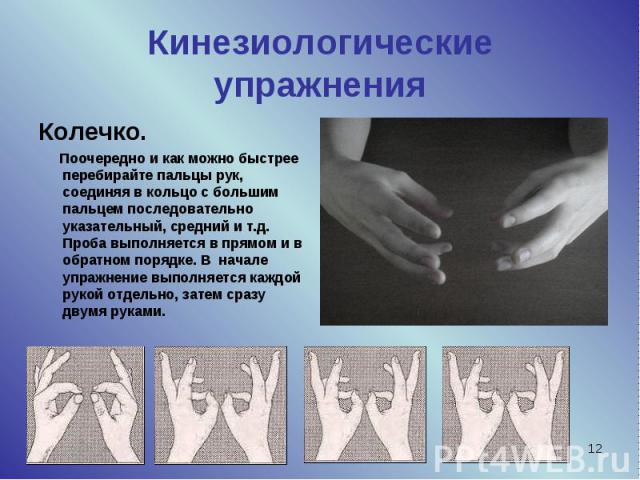 Кинезиологические упражнения Колечко. Поочередно и как можно быстрее перебирайте пальцы рук, соединяя в кольцо с большим пальцем последовательно указательный, средний и т.д. Проба выполняется в прямом и в обратном порядке. В  начале упражнение выпол…