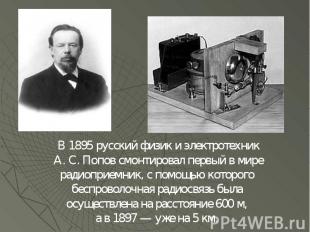 В 1895 русский физик и электротехник А. С. Попов смонтировал первый в мире радио