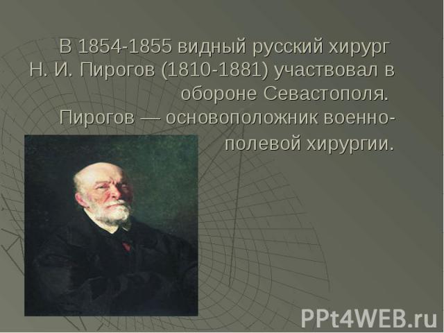 В 1854-1855 видный русский хирург Н. И. Пирогов (1810-1881) участвовал в обороне Севастополя. Пирогов — основоположник военно-полевой хирургии.