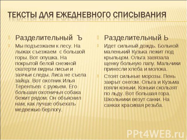 Тексты для ежедневного списывания Разделительный Ъ Мы подъезжаем к лесу. На лыжах съезжаем с большой горы. Вот опушка. На покрытой белой снежной скатерти видны лисьи и заячьи следы. Лиса не съела зайца. Вот охотник Илья Терентьев с ружьем. Его больш…