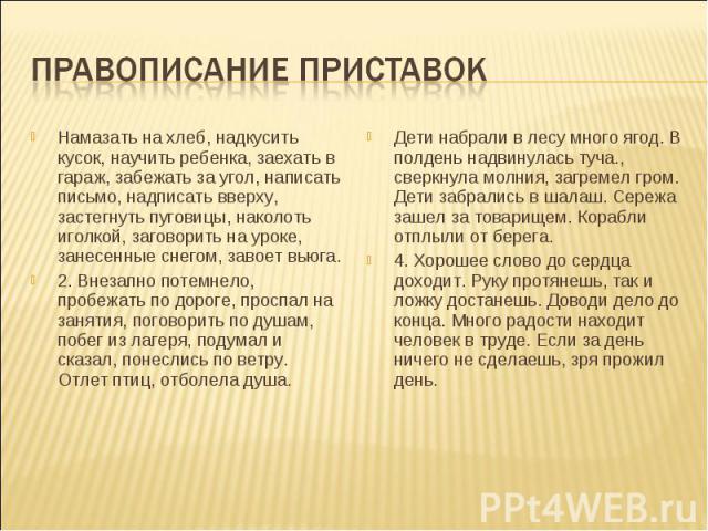 Правописание приставокНамазать на хлеб, надкусить кусок, научить ребенка, заехать в гараж, забежать за угол, написать письмо, надписать вверху, застегнуть пуговицы, наколоть иголкой, заговорить на уроке, занесенные снегом, завоет вьюга. 2. Внезапно …