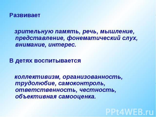 Развивает зрительную память, речь, мышление, представление, фонематический слух, внимание, интерес. В детях воспитывается коллективизм, организованность, трудолюбие, самоконтроль, ответственность, честность, объективная самооценка.