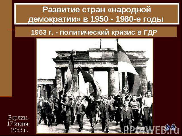 Развитие стран «народной демократии» в 1950 - 1980-е годы 1953 г. - политический кризис в ГДР