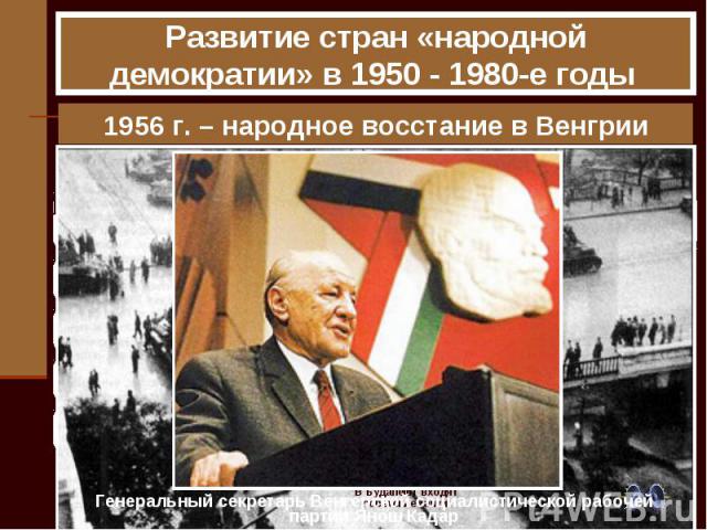 Развитие стран «народной демократии» в 1950 - 1980-е годы 1956 г. – народное восстание в Венгрии Генеральный секретарь Венгерской социалистической рабочей партии Янош Кадар