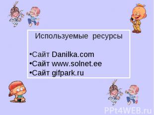Используемые ресурсы Сайт Danilka.com Cайт www.solnet.ee Сайт gifpark.ru