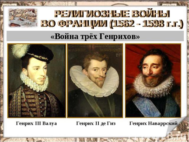 РЕЛИГИОЗНЫЕ ВОЙНЫ ВО ФРАНЦИИ (1562 - 1598 г.г.) «Война трёх Генрихов» Генрих III Валуа Генрих II де Гиз Генрих Наваррский