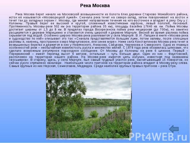 Река Москва Река Москва берет начало на Московской возвышенности из болота близ деревни Старково Можайского района, исток её называется «Москворецкой лужей». Сначала река течет на северо-запад, затем поворачивает на восток и течет так до западных ок…