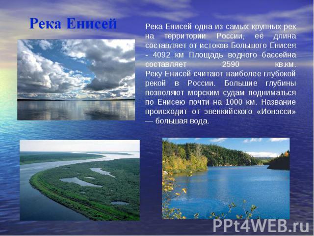 Река Енисей одна из самых крупных рек на территории России, её длина составляет от истоков Большого Енисея - 4092 км Площадь водного бассейна составляет 2590 кв.км. Реку Енисей считают наиболее глубокой рекой в России. Большие глубины позволяют морс…