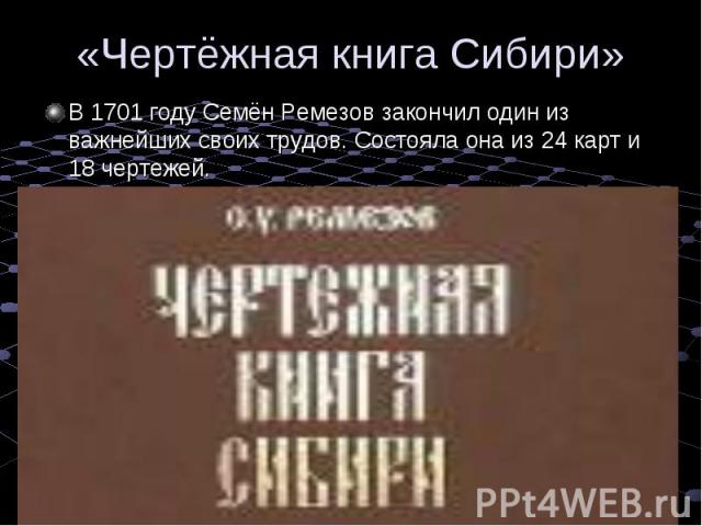 «Чертёжная книга Сибири» В 1701 году Семён Ремезов закончил один из важнейших своих трудов. Состояла она из 24 карт и 18 чертежей.