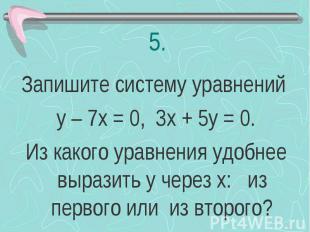 Запишите систему уравнений у – 7х = 0, 3х + 5у = 0. Из какого уравнения удобнее