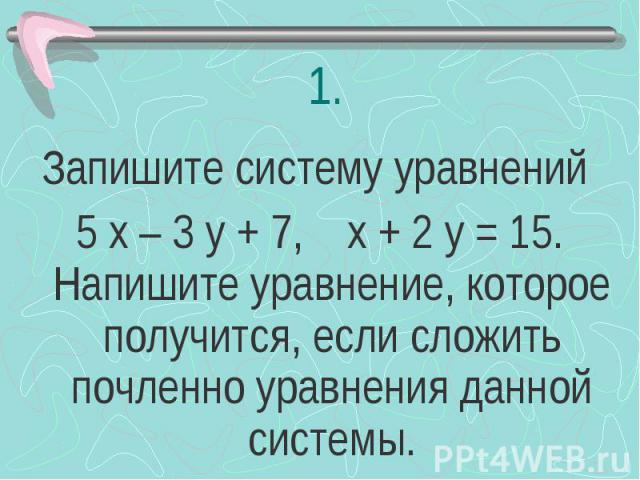 Запишите систему уравнений 5 х – 3 у + 7, х + 2 у = 15. Напишите уравнение, которое получится, если сложить почленно уравнения данной системы.
