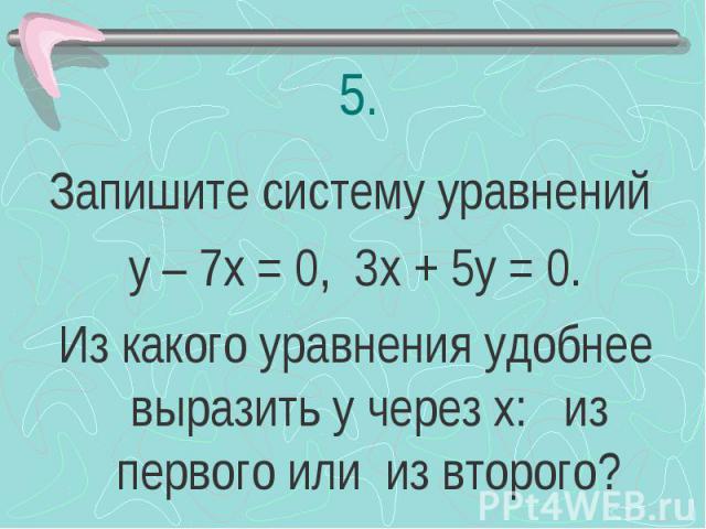 Запишите систему уравнений у – 7х = 0, 3х + 5у = 0. Из какого уравнения удобнее выразить у через х: из первого или из второго?