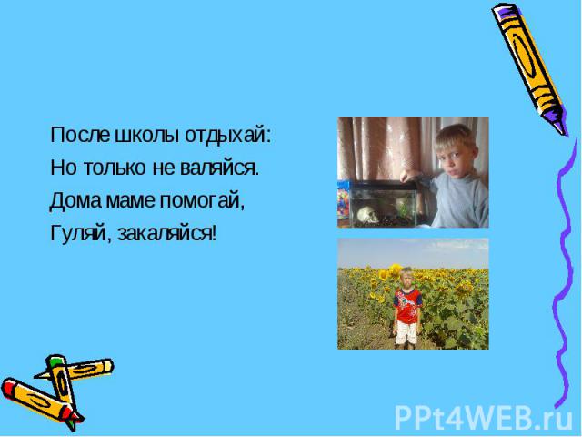 После школы отдыхай: Но только не валяйся. Дома маме помогай, Гуляй, закаляйся!