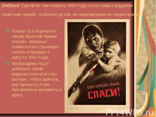 1942год. Одной из тем плаката 1942 года стала тема страдания советских людей, ос