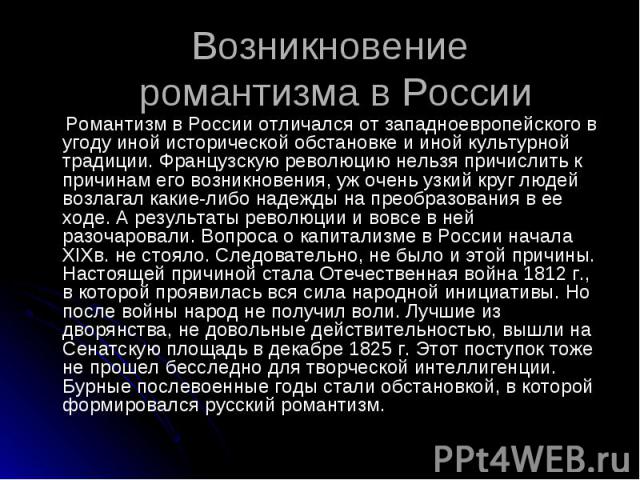 Возникновение романтизма в России Романтизм в России отличался от западноевропейского в угоду иной исторической обстановке и иной культурной традиции. Французскую революцию нельзя причислить к причинам его возникновения, уж очень узкий круг людей во…