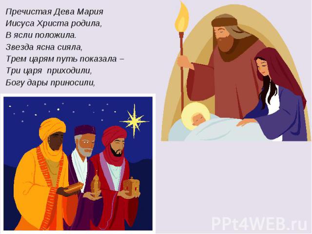Пречистая Дева Мария Иисуса Христа родила, В ясли положила. Звезда ясна сияла, Трем царям путь показала – Три царя приходили, Богу дары приносили,