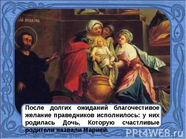 После долгих ожиданий благочестивое желание праведников исполнилось: у них родилась Дочь, Которую счастливые родители назвали Марией.