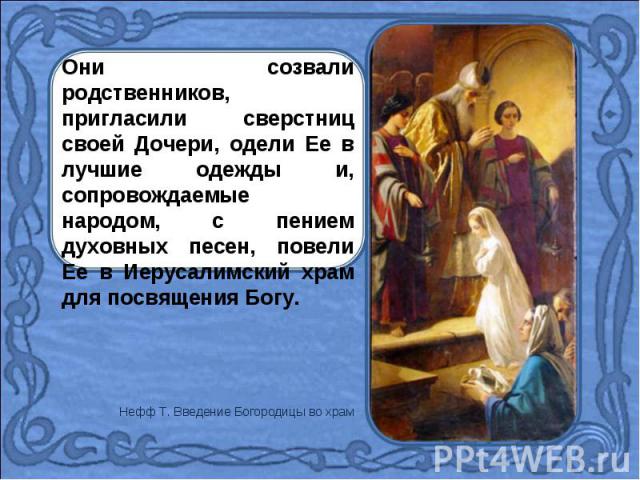 Они созвали родственников, пригласили сверстниц своей Дочери, одели Ее в лучшие одежды и, сопровождаемые народом, с пением духовных песен, повели Ее в Иерусалимский храм для посвящения Богу.