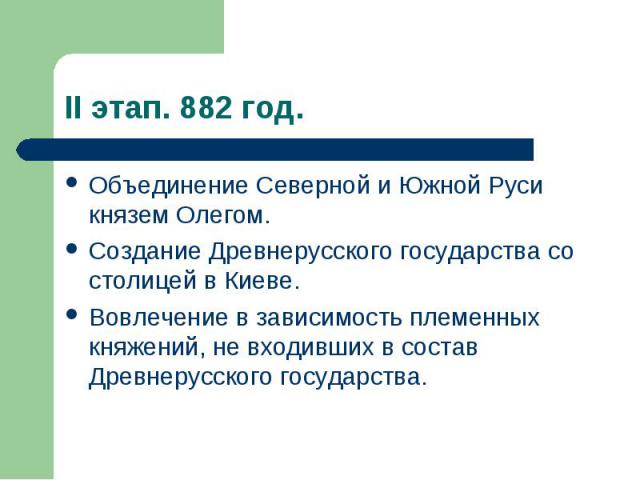 II этап. 882 год. Объединение Северной и Южной Руси князем Олегом. Создание Древнерусского государства со столицей в Киеве. Вовлечение в зависимость племенных княжений, не входивших в состав Древнерусского государства.