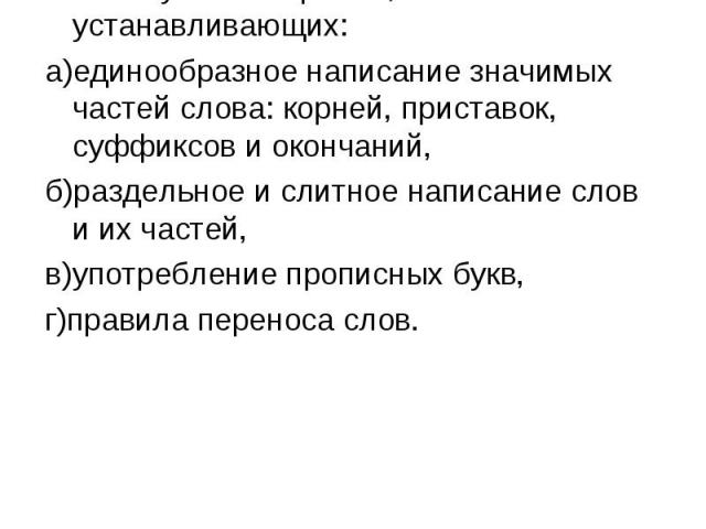 Что такое орфография? Совокупность правил, устанавливающих: а)единообразное написание значимых частей слова: корней, приставок, суффиксов и окончаний, б)раздельное и слитное написание слов и их частей, в)употребление прописных букв, г)правила перено…