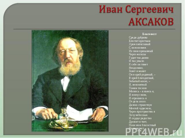 Иван Сергеевич АКСАКОВ Благовест Среди дубравы Блестит крестами Храм пятиглавый С колоколами. Их звон призывный Через могилы Гудит так дивно И так уныло. К себе он тянет Неодолимо, Зовет и манит Он в край родимый, – В край благодатный, Забытый мною,…