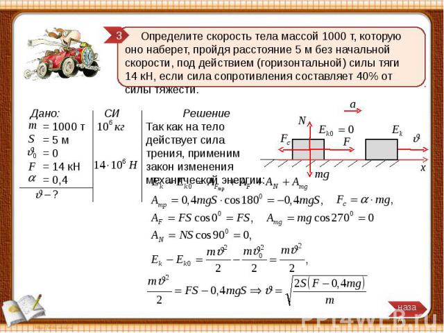 Определите скорость тела массой 1000 т, которую оно наберет, пройдя расстояние 5 м без начальной скорости, под действием (горизонтальной) силы тяги 14 кН, если сила сопротивления составляет 40% от силы тяжести. Решение Так как на тело действует сила…