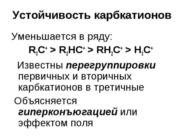 Устойчивость карбкатионов Уменьшается в ряду: R3C+ > R2HC+ > RH2C+ > H3C+ Известны перегруппировки первичных и вторичных карбкатионов в третичные Объясняется гиперконъюгацией или эффектом поля