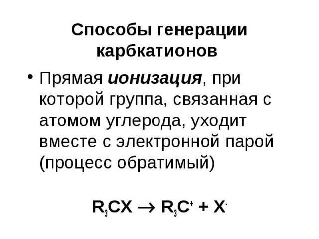 Способы генерации карбкатионов Прямая ионизация, при которой группа, связанная с атомом углерода, уходит вместе с электронной парой (процесс обратимый) R3CX R3C+ + X-