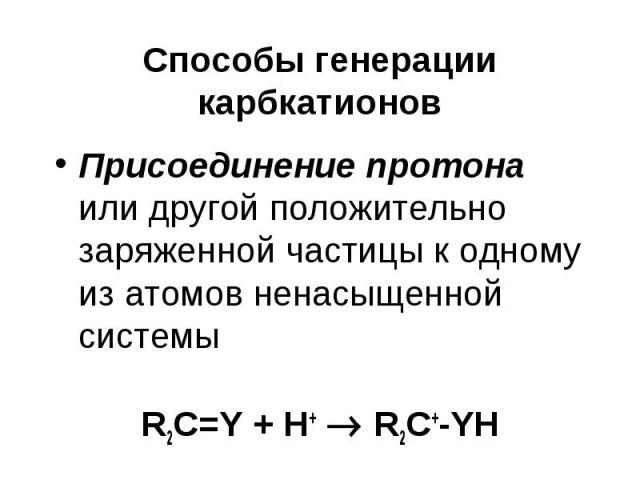 Способы генерации карбкатионов Присоединение протона или другой положительно заряженной частицы к одному из атомов ненасыщенной системы R2C=Y + H+ R2C+-YH
