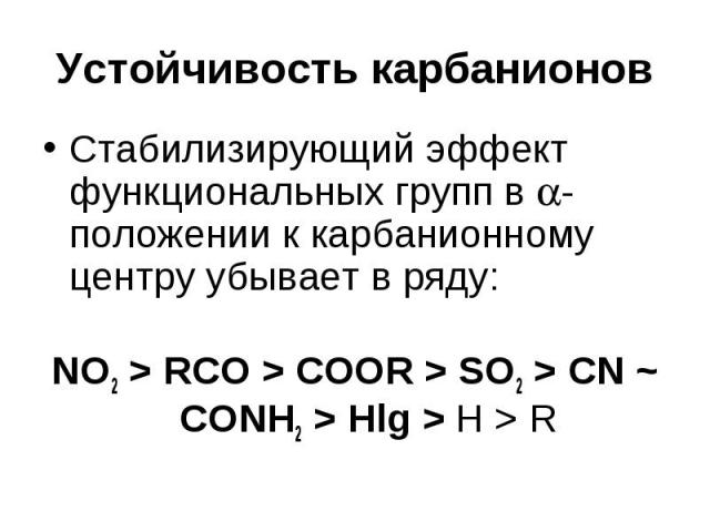 Устойчивость карбанионов Cтабилизирующий эффект функциональных групп в -положении к карбанионному центру убывает в ряду: NO2 > RCO > COOR > SO2 > CN ~ CONH2 > Hlg > H > R