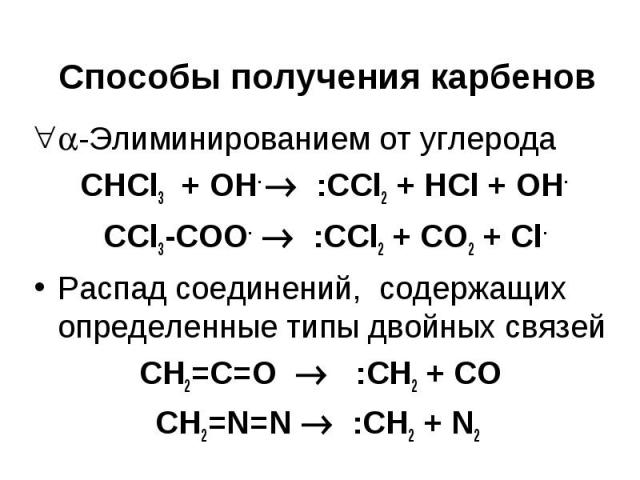 Способы получения карбенов -Элиминированием от углерода СНCl3 + OH- :CCl2 + HCl + OH- CCl3-COO- :CCl2 + CO2 + Cl- Распад соединений, содержащих определенные типы двойных связей CH2=C=O :CH2 + CO CH2=N=N :CH2 + N2