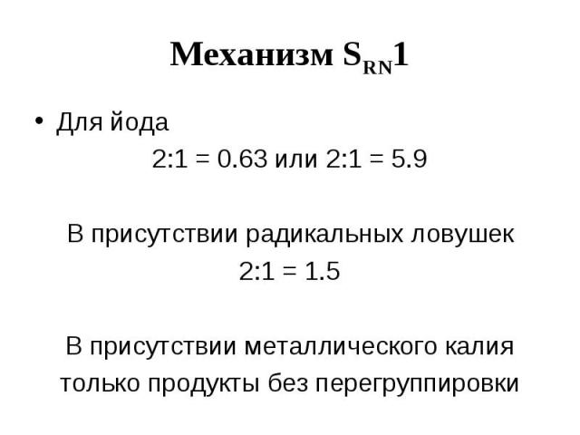 Механизм SRN1 Для йода 2:1 = 0.63 или 2:1 = 5.9 В присутствии радикальных ловушек 2:1 = 1.5 В присутствии металлического калия только продукты без перегруппировки