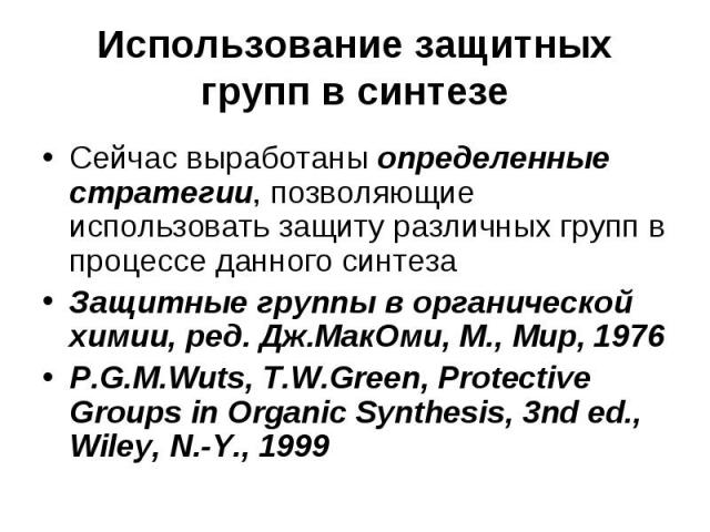 Использование защитных групп в синтезе Сейчас выработаны определенные стратегии, позволяющие использовать защиту различных групп в процессе данного синтеза Защитные группы в органической химии, ред. Дж.МакОми, М., Мир, 1976 P.G.M.Wuts, T.W.Green, Pr…
