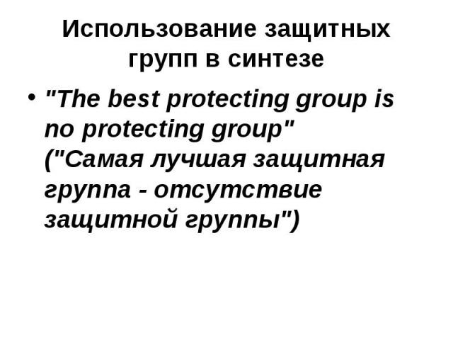 Использование защитных групп в синтезе "The best protecting group is no protecting group" ("Самая лучшая защитная группа - отсутствие защитной группы")