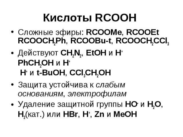 Кислоты RCOOH Сложные эфиры: RCOOMe, RCOOEt RCOOCH2Ph, RCOOBu-t, RCOOCH2CCl3 Действуют CH2N2, EtOH и H+ PhCH2OH и H+ H+ и t-BuOH, СCl3CH2OH Защита устойчива к слабым основаниям, электрофилам Удаление защитной группы HO- и H2O, H2(кат.) или HBr, H+, …