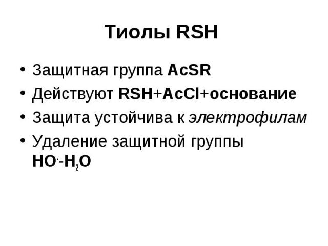 Тиолы RSH Защитная группа AcSR Действуют RSH+AcCl+основание Защита устойчива к электрофилам Удаление защитной группы HO--H2O