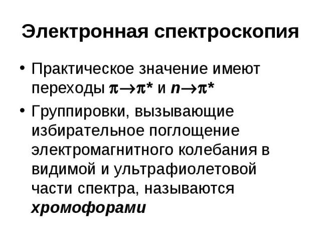 Электронная спектроскопия Практическое значение имеют переходы * и n * Группировки, вызывающие избирательное поглощение электромагнитного колебания в видимой и ультрафиолетовой части спектра, называются хромофорами