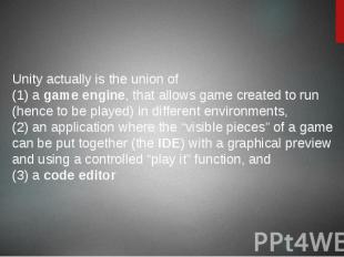 Unity actually is the union of (1) a game engine, that allows game created to ru