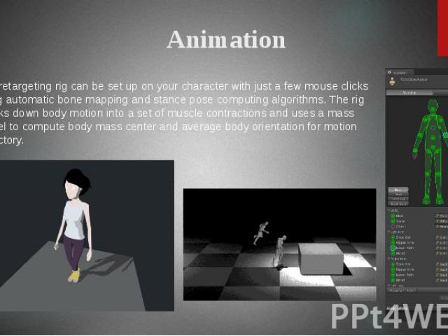 Animation The retargeting rig can be set up on your character with just a few mouse clicks using automatic bone mapping and stance pose computing algorithms. The rig breaks down body motion into a set of muscle contractions and uses a mass model to …