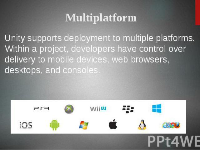 Unity supports deployment to multiple platforms. Within a project, developers have control over delivery to mobile devices, web browsers, desktops, and consoles.