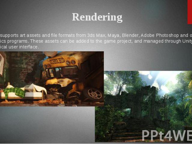 Unity supports art assets and file formats from 3ds Max, Maya, Blender, Adobe Photoshop and other graphics programs. These assets can be added to the game project, and managed through Unity's graphical user interface.