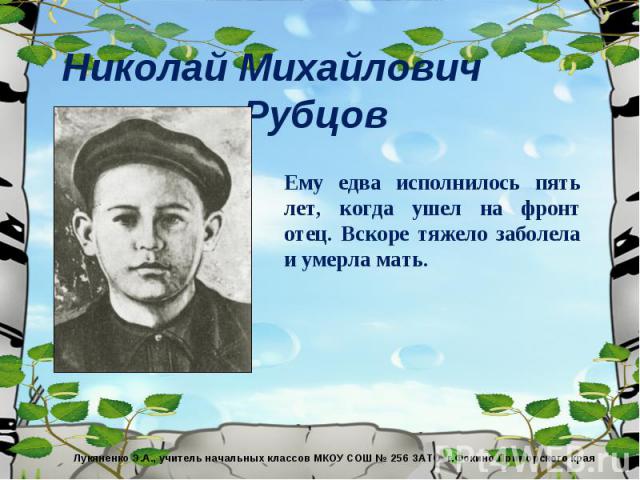 Николай Михайлович Рубцов Ему едва исполнилось пять лет, когда ушел на фронт отец. Вскоре тяжело заболела и умерла мать. 