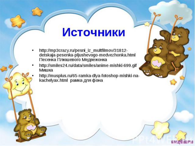 Источники http://mp3crazy.ru/pesni_iz_multfilmov/31812-detskaja-pesenka-pljushevogo-medvezhonka.html Песенка Плюшевого Медвежонка http://smiles24.ru/data/smiles/anime-mishki-699.gif Мишка http://musplus.ru/65-ramka-dlya-fotoshop-mishki-na-kachelyax.…