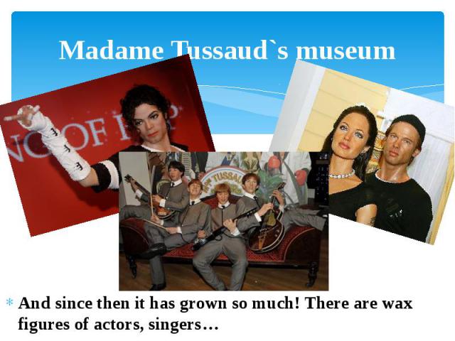 Madame Tussaud`s museum And since then it has grown so much! There are wax figures of actors, singers…