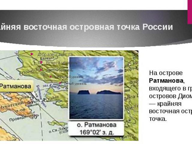 Крайняя восточная островная точка РоссииНа острове Ратманова, входящего в группу островов Диомида, — крайняя восточная островная точка.