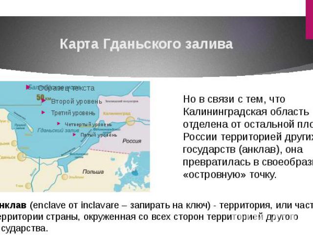 Карта Гданьского заливаНо в связи с тем, что Калининградская область отделена от остальной площади России территорией других государств (анклав), она превратилась в своеобразную «островную» точку. Анклав (enclave от inclavare – запирать на ключ) - т…