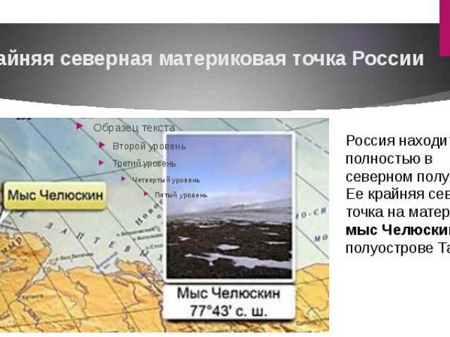 Крайняя северная материковая точка РоссииРоссия находится полностью в северном полушарии. Ее крайняя северная точка на материке – мыс Челюскин на полуострове Таймыр.