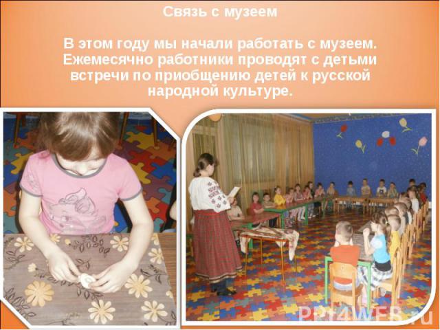Связь с музеем   В этом году мы начали работать с музеем. Ежемесячно работники проводят с детьми встречи по приобщению детей к русской народной культуре.